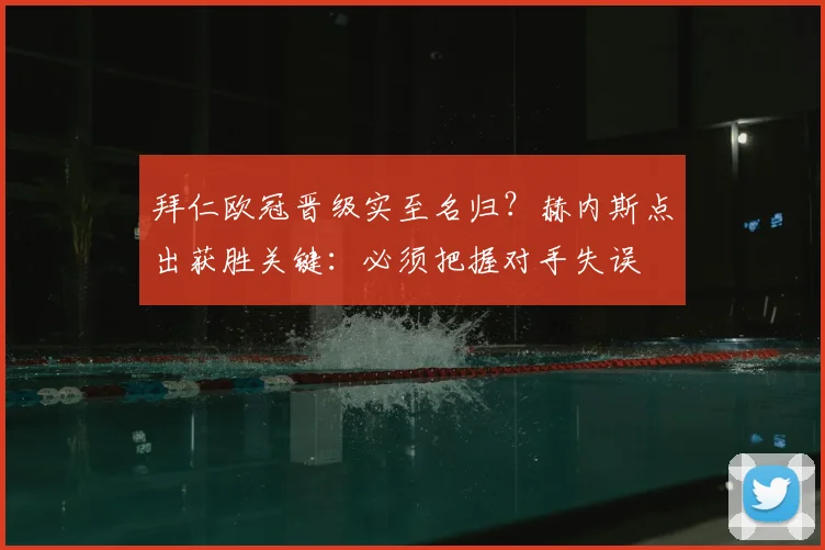 拜仁欧冠晋级实至名归?赫内斯点出获胜关键:必须把握对手失误
