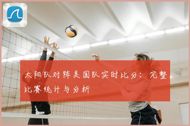 太阳队对阵美国队实时比分：完整比赛统计与分析