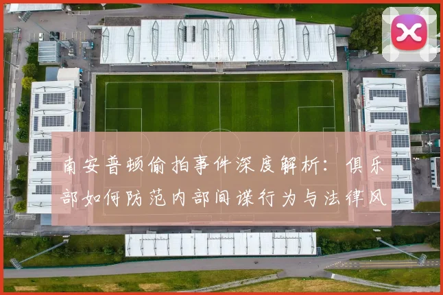 南安普顿偷拍事件深度解析：俱乐部如何防范内部间谍行为与法律风险