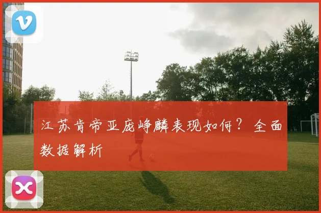 江苏肯帝亚庞峥麟表现如何?全面数据解析