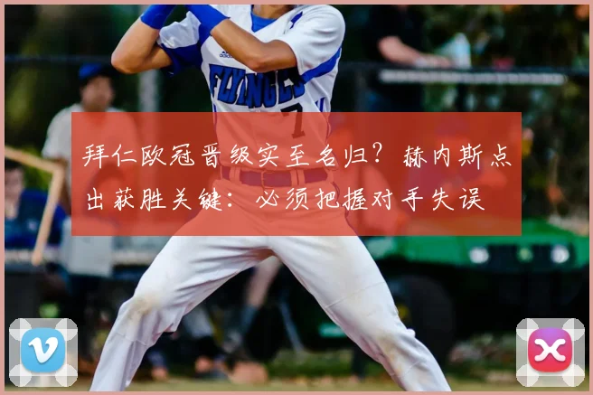 拜仁欧冠晋级实至名归？赫内斯点出获胜关键：必须把握对手失误