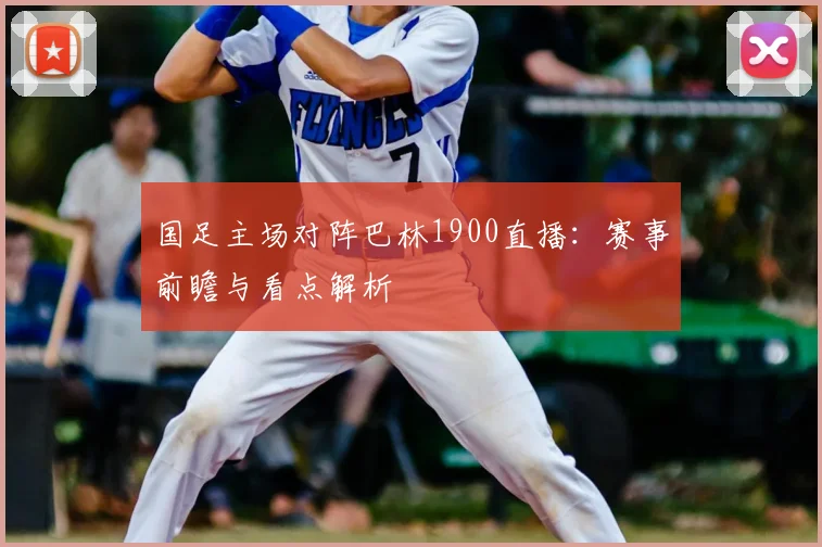 国足主场对阵巴林1900直播：赛事前瞻与看点解析