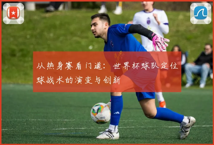 从热身赛看门道：世界杯球队定位球战术的演变与创新