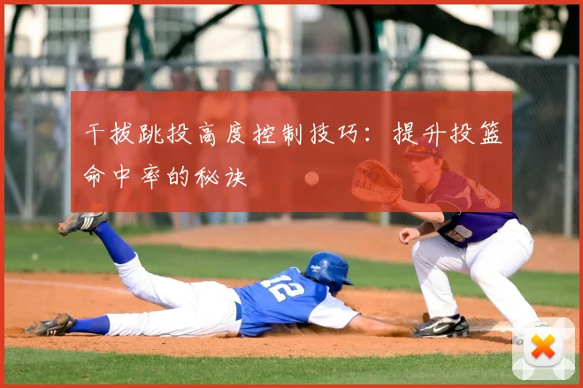 干拔跳投高度控制技巧:提升投篮命中率的秘诀