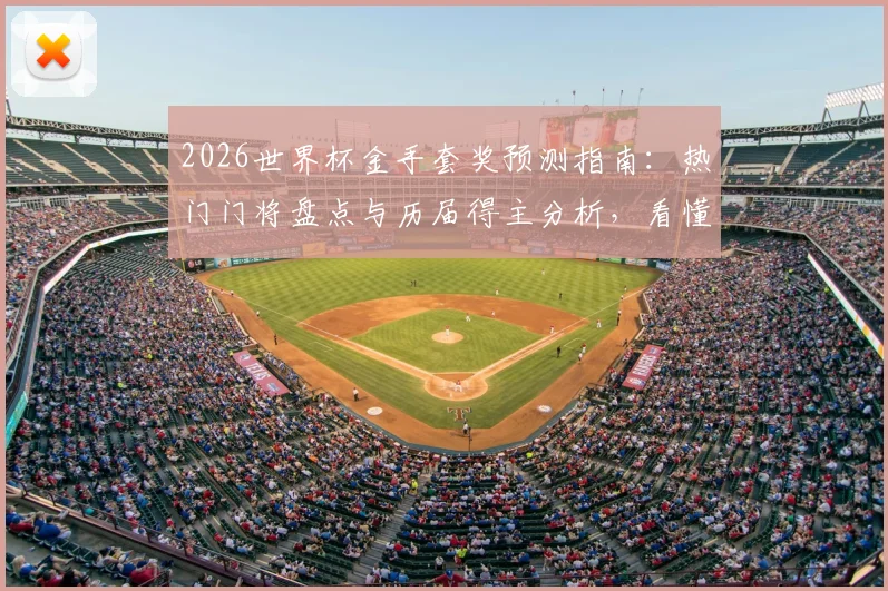 2026世界杯金手套奖预测指南:热门门将盘点与历届得主分析,看懂评选规则轻松预判归属