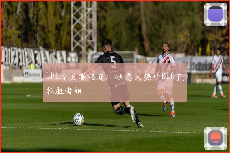 LPL季后赛格局：状态火热的BLG直指胜者组