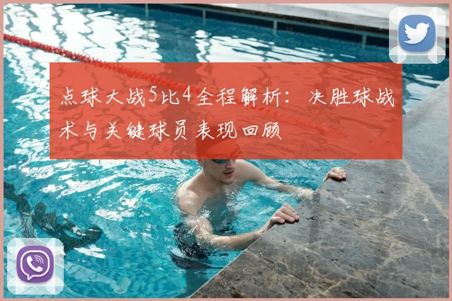 点球大战5比4全程解析:决胜球战术与关键球员表现回顾