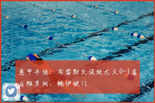 意甲半场:布雷默失误致尤文0-1落后维罗纳,鲍伊破门