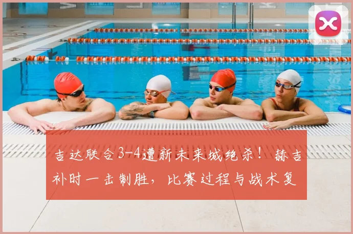 吉达联合3-4遭新未来城绝杀！赫吉补时一击制胜，比赛过程与战术复盘