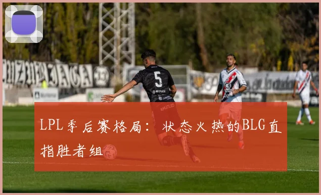 LPL季后赛格局：状态火热的BLG直指胜者组