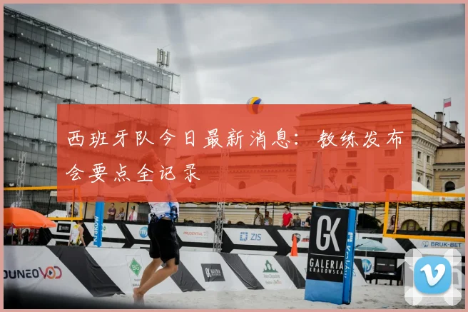 西班牙队今日最新消息：教练发布会要点全记录