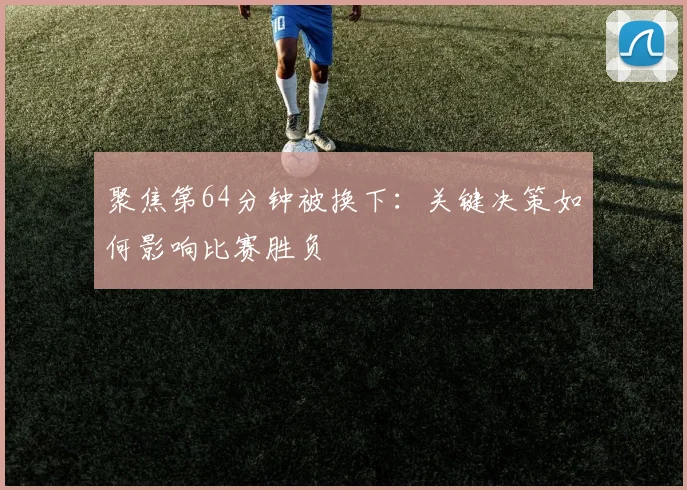 聚焦第64分钟被换下:关键决策如何影响比赛胜负