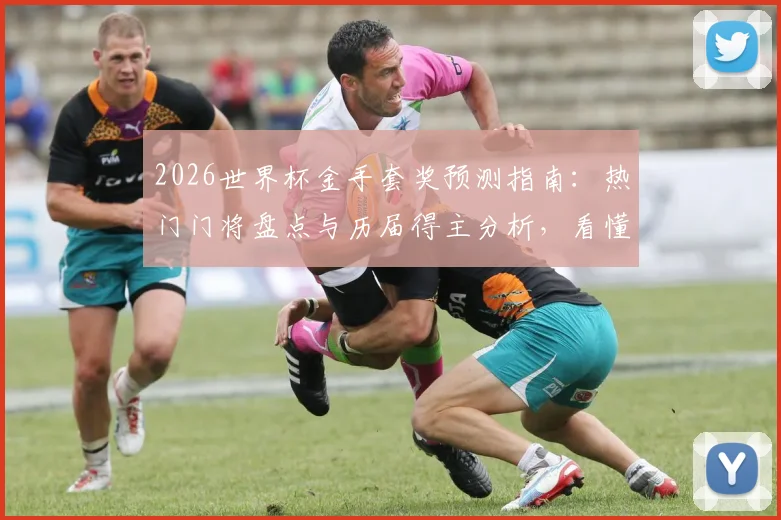 2026世界杯金手套奖预测指南：热门门将盘点与历届得主分析，看懂评选规则轻松预判归属