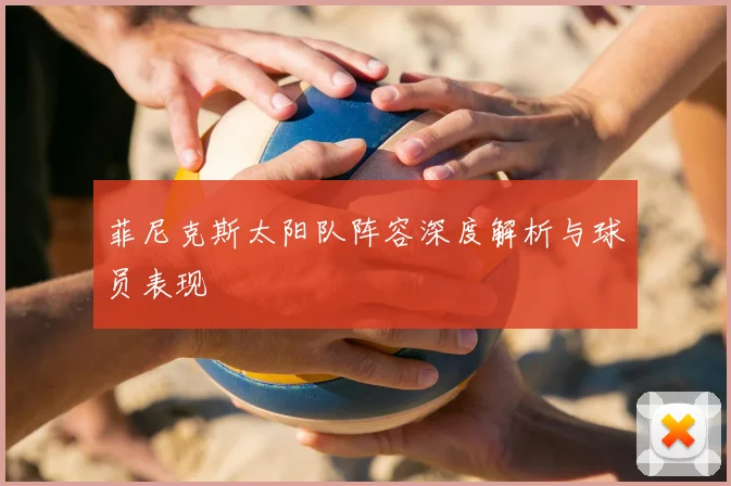 菲尼克斯太阳队阵容深度解析与球员表现
