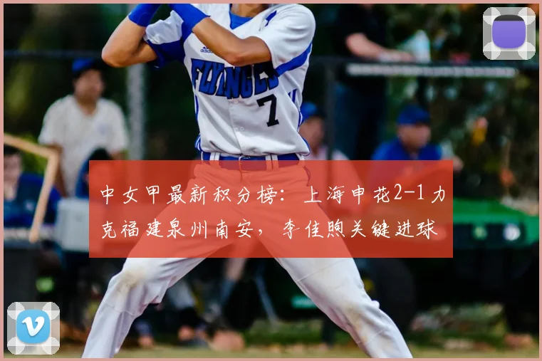中女甲最新积分榜：上海申花2-1力克福建泉州南安，李佳煦关键进球助队领跑