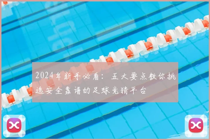 2024年新手必看：五大要点教你挑选安全靠谱的足球竞猜平台