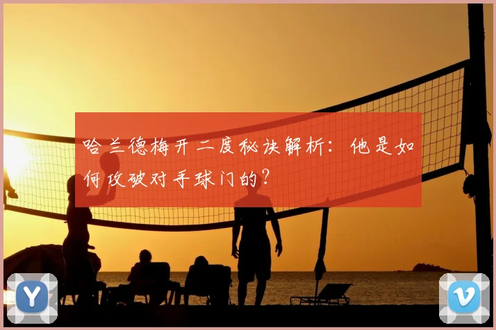 哈兰德梅开二度秘诀解析：他是如何攻破对手球门的？