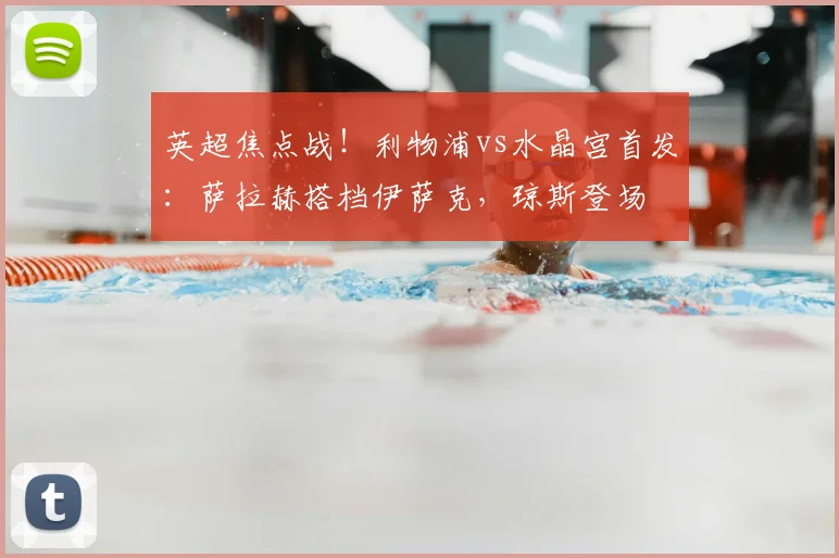 英超焦点战！利物浦vs水晶宫首发：萨拉赫搭档伊萨克，琼斯登场