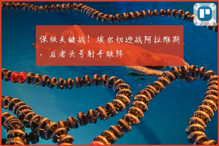 保级关键战！埃尔切迎战阿拉维斯，后者头号射手缺阵