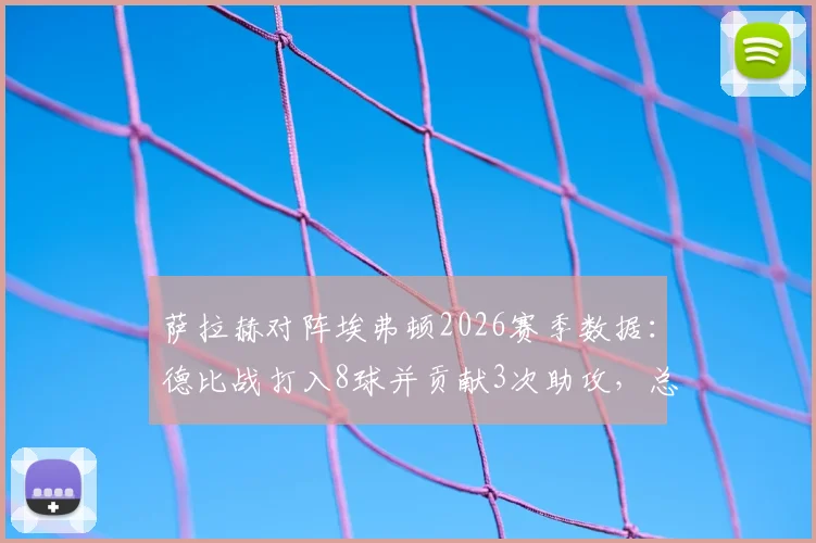 萨拉赫对阵埃弗顿2026赛季数据：德比战打入8球并贡献3次助攻，总计造11球如何做到的