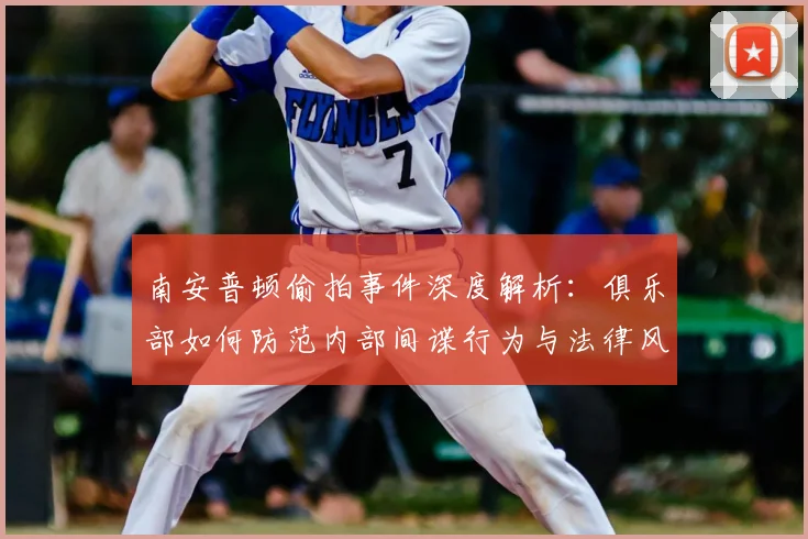 南安普顿偷拍事件深度解析:俱乐部如何防范内部间谍行为与法律风险