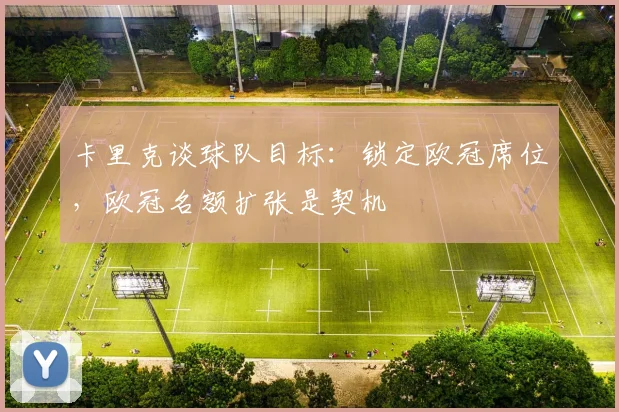 卡里克谈球队目标:锁定欧冠席位,欧冠名额扩张是契机