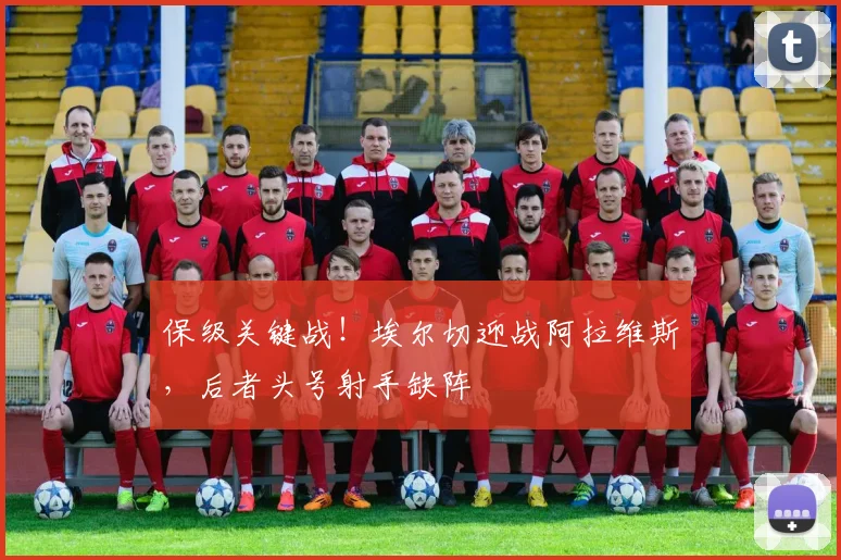 保级关键战!埃尔切迎战阿拉维斯,后者头号射手缺阵