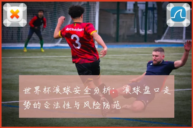 世界杯滚球安全分析：滚球盘口走势的合法性与风险防范