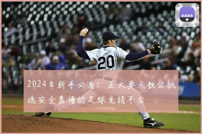 2024年新手必看:五大要点教你挑选安全靠谱的足球竞猜平台
