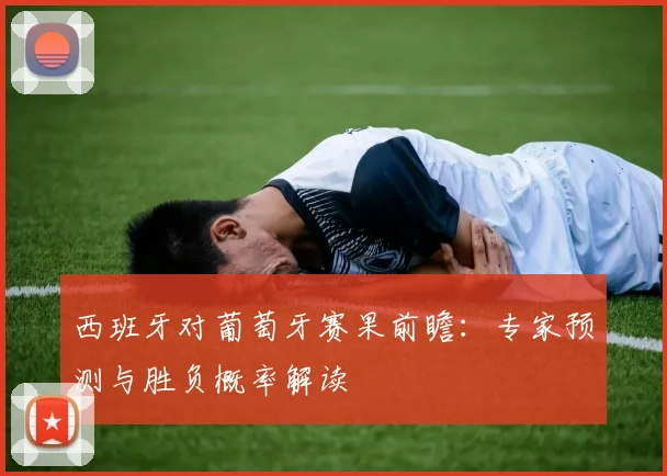西班牙对葡萄牙赛果前瞻:专家预测与胜负概率解读
