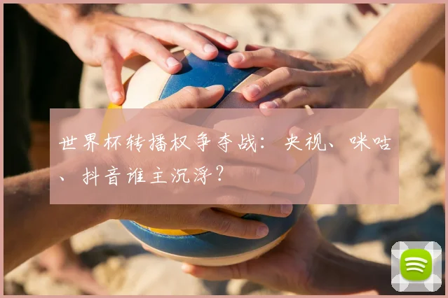 世界杯转播权争夺战：央视、咪咕、抖音谁主沉浮？