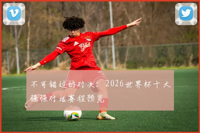 不可错过的对决：2026世界杯十大强强对话赛程预览