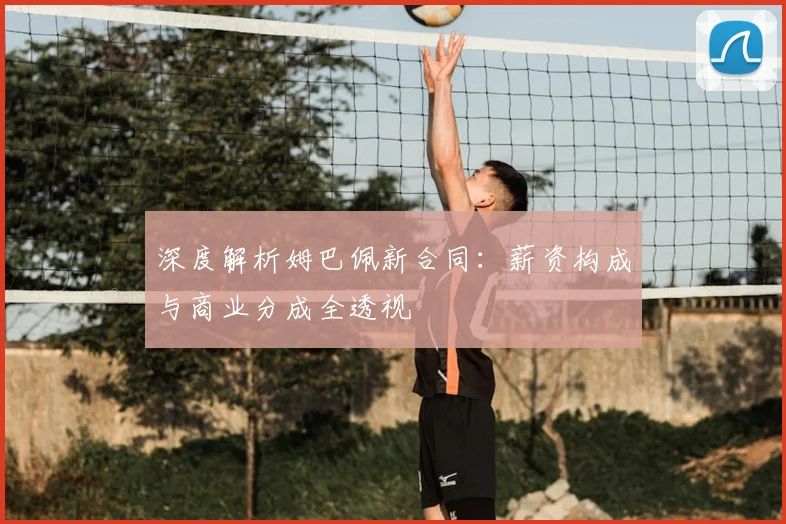 深度解析姆巴佩新合同：薪资构成与商业分成全透视